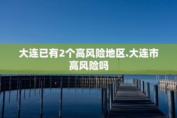 大连已有2个高风险地区.大连市高风险吗