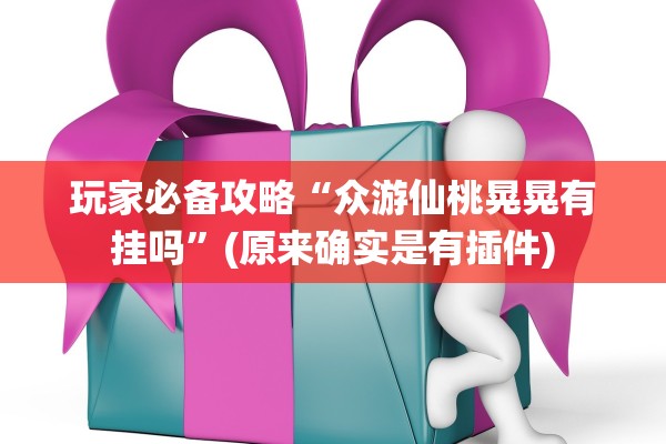 玩家必备攻略“众游仙桃晃晃有挂吗”(原来确实是有插件)
