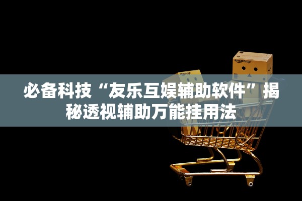 必备科技“友乐互娱辅助软件	”揭秘透视辅助万能挂用法