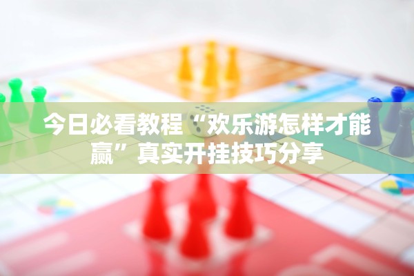 今日必看教程“欢乐游怎样才能赢”真实开挂技巧分享