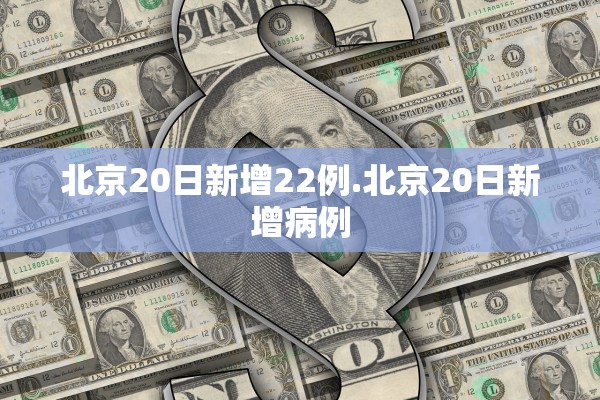 北京20日新增22例.北京20日新增病例
