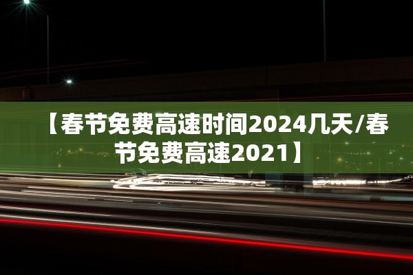 【春节免费高速时间2024几天/春节免费高速2021】