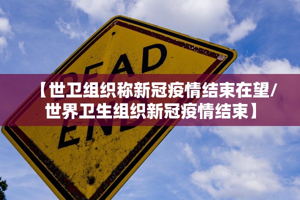 【世卫组织称新冠疫情结束在望/世界卫生组织新冠疫情结束】