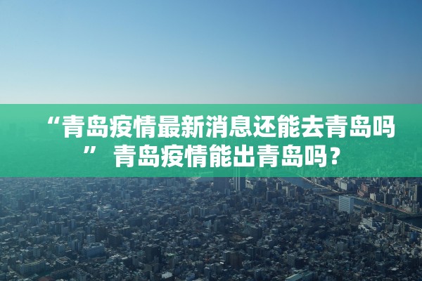 “青岛疫情最新消息还能去青岛吗” 青岛疫情能出青岛吗？