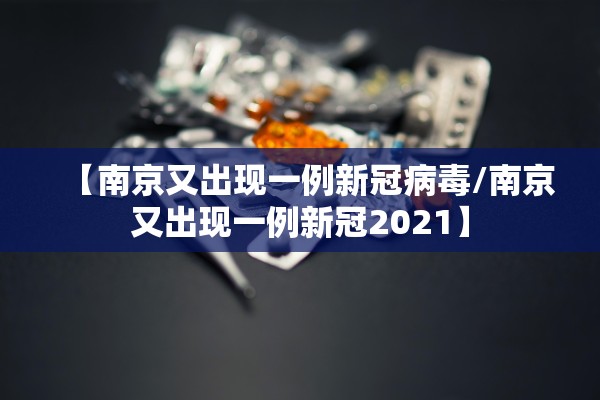 【南京又出现一例新冠病毒/南京又出现一例新冠2021】