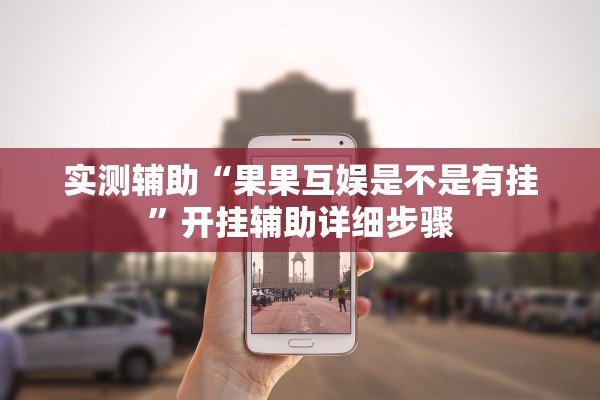 实测辅助“果果互娱是不是有挂	”开挂辅助详细步骤