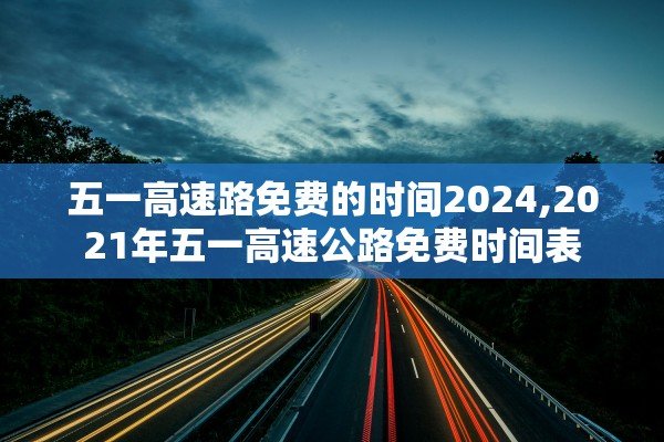 五一高速路免费的时间2024,2021年五一高速公路免费时间表