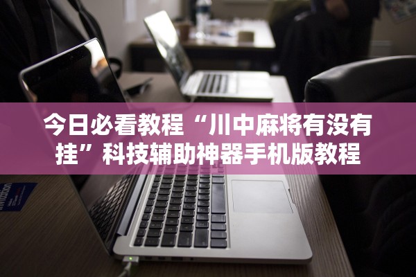 今日必看教程“川中麻将有没有挂”科技辅助神器手机版教程