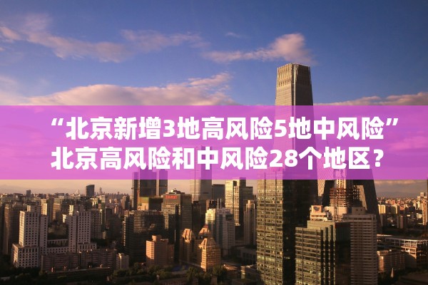 “北京新增3地高风险5地中风险” 北京高风险和中风险28个地区？