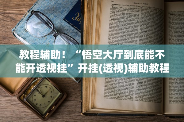 教程辅助！“悟空大厅到底能不能开透视挂”开挂(透视)辅助教程