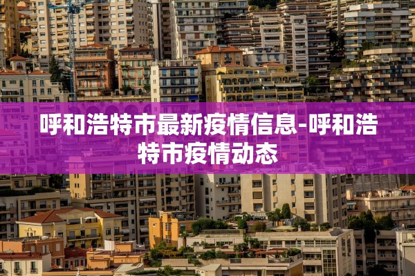 呼和浩特市最新疫情信息-呼和浩特市疫情动态