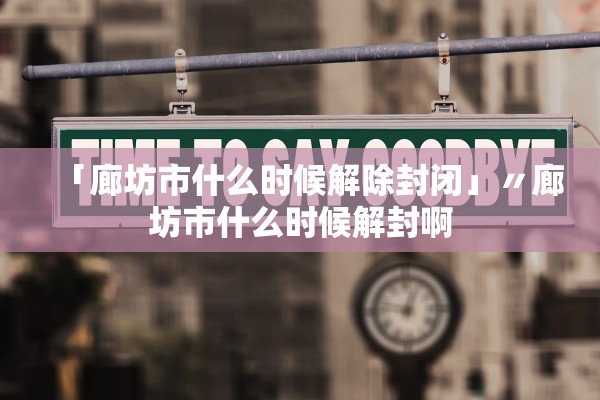 「廊坊市什么时候解除封闭」〃廊坊市什么时候解封啊