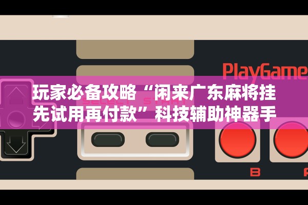 玩家必备攻略“闲来广东麻将挂先试用再付款	”科技辅助神器手机版教程