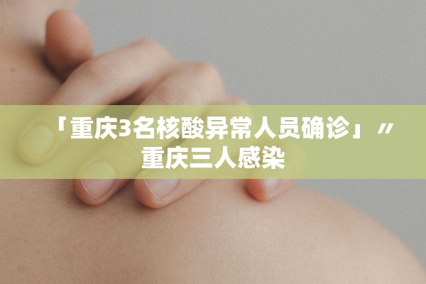 「重庆3名核酸异常人员确诊」〃重庆三人感染 「重庆3名核酸异常人员确诊」〃重庆三人感染