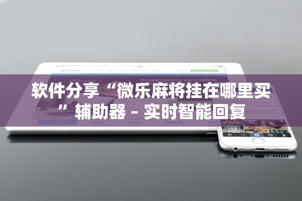 软件分享“微乐麻将挂在哪里买”辅助器 – 实时智能回复