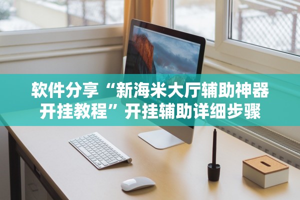 软件分享“新海米大厅辅助神器开挂教程”开挂辅助详细步骤