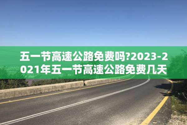 五一节高速公路免费吗?2023-2021年五一节高速公路免费几天?