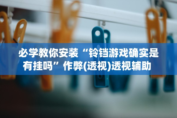 必学教你安装“铃铛游戏确实是有挂吗	”作弊(透视)透视辅助 