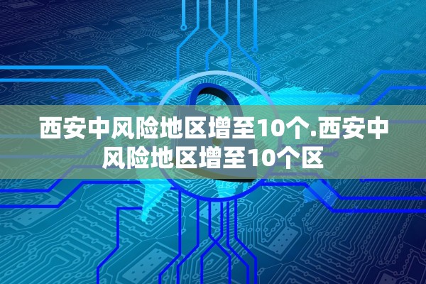 西安中风险地区增至10个.西安中风险地区增至10个区