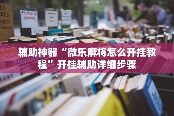 辅助神器“微乐麻将怎么开挂教程	”开挂辅助详细步骤