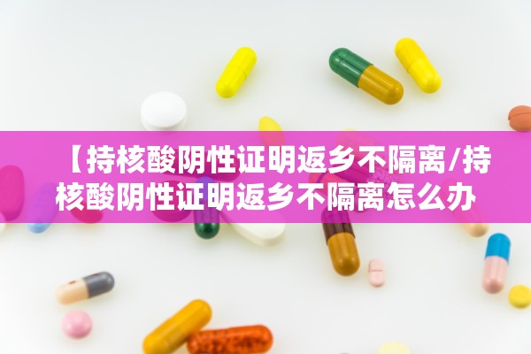 【持核酸阴性证明返乡不隔离/持核酸阴性证明返乡不隔离怎么办】 【持核酸阴性证明返乡不隔离/持核酸阴性证明返乡不隔离怎么办】