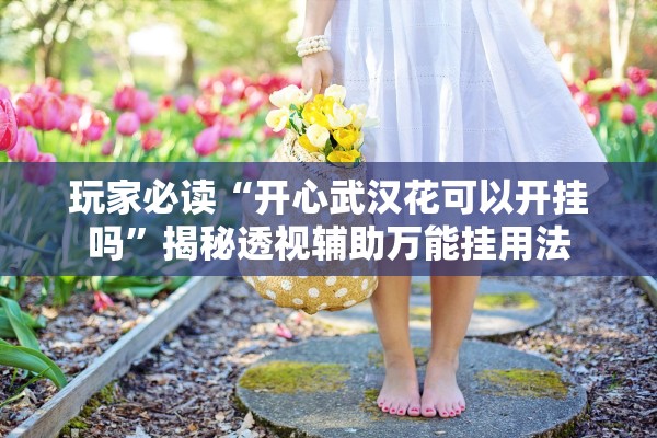 玩家必读“开心武汉花可以开挂吗	”揭秘透视辅助万能挂用法