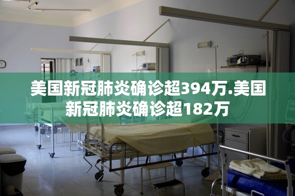 美国新冠肺炎确诊超394万.美国新冠肺炎确诊超182万
