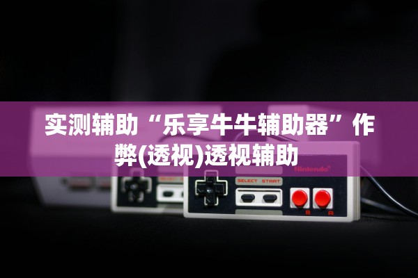 实测辅助“乐享牛牛辅助器	”作弊(透视)透视辅助 