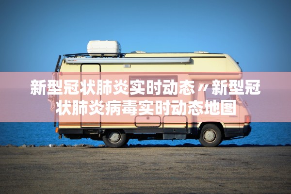 新型冠状肺炎实时动态〃新型冠状肺炎病毒实时动态地图