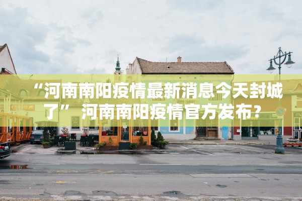 “河南南阳疫情最新消息今天封城了” 河南南阳疫情官方发布？