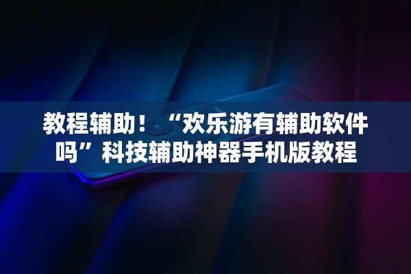 教程辅助！“欢乐游有辅助软件吗”科技辅助神器手机版教程