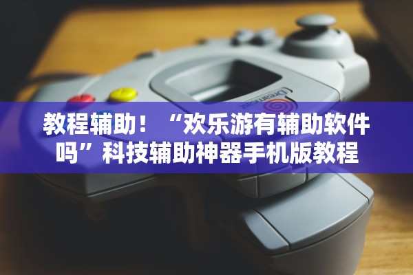 教程辅助！“欢乐游有辅助软件吗”科技辅助神器手机版教程