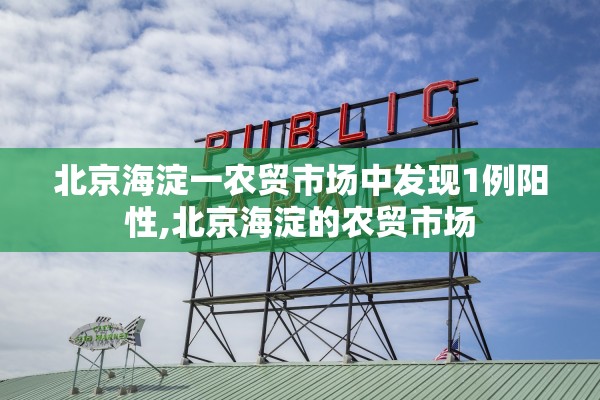 北京海淀一农贸市场中发现1例阳性,北京海淀的农贸市场
