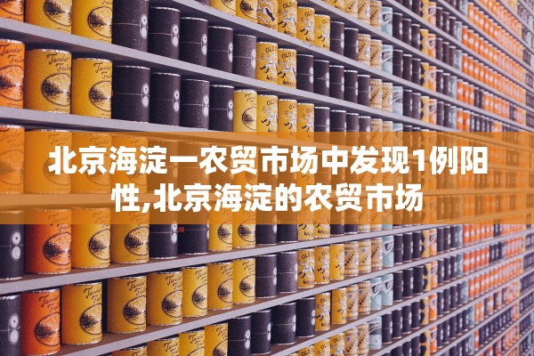 北京海淀一农贸市场中发现1例阳性,北京海淀的农贸市场 北京海淀一农贸市场中发现1例阳性,北京海淀的农贸市场