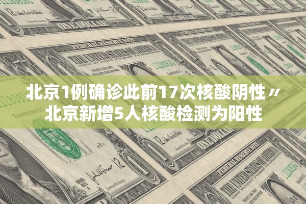 北京1例确诊此前17次核酸阴性〃北京新增5人核酸检测为阳性
