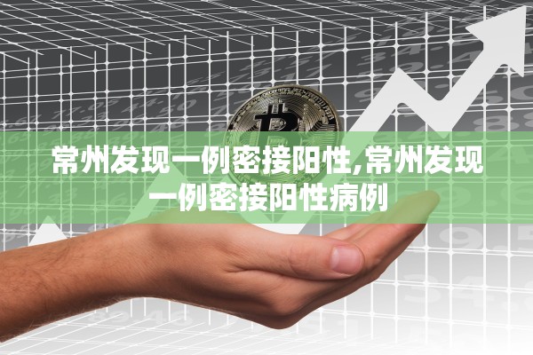 常州发现一例密接阳性,常州发现一例密接阳性病例