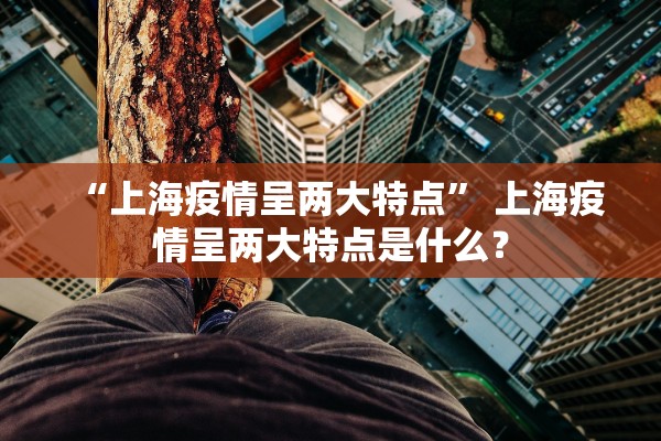 “上海疫情呈两大特点” 上海疫情呈两大特点是什么？