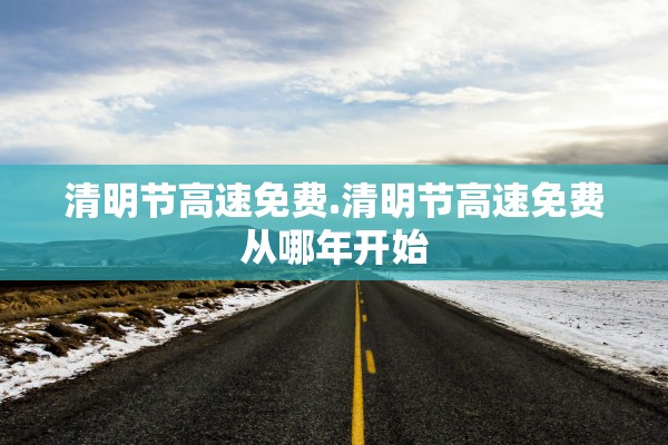 清明节高速免费.清明节高速免费从哪年开始