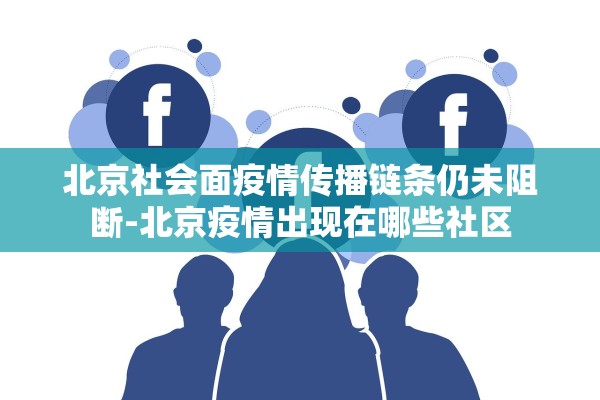 北京社会面疫情传播链条仍未阻断-北京疫情出现在哪些社区