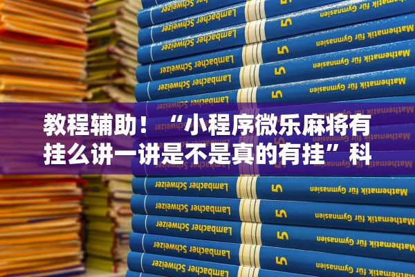 教程辅助！“小程序微乐麻将有挂么讲一讲是不是真的有挂	”科技辅助神器手机版教程