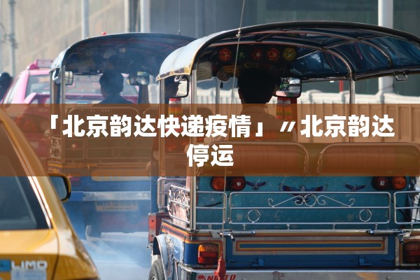 「北京韵达快递疫情」〃北京韵达停运