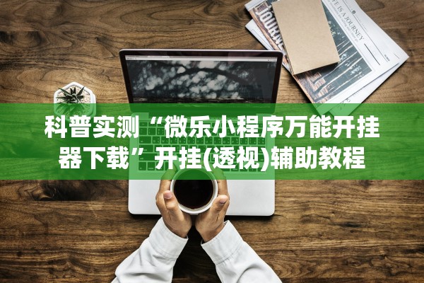 科普实测“微乐小程序万能开挂器下载”开挂(透视)辅助教程