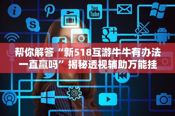 帮你解答“新518互游牛牛有办法一直赢吗	”揭秘透视辅助万能挂用法