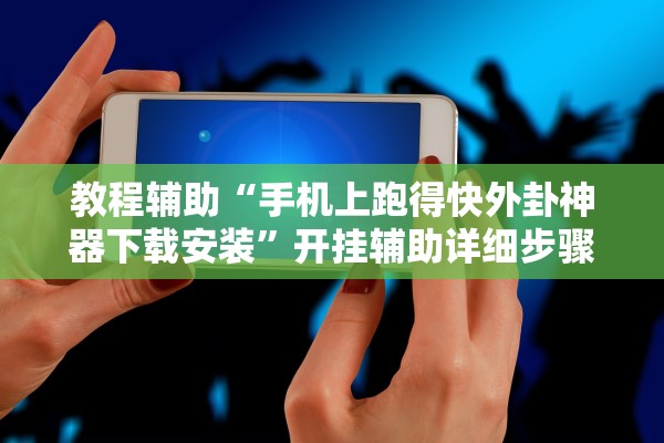 教程辅助“手机上跑得快外卦神器下载安装	”开挂辅助详细步骤