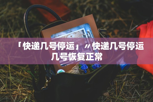 「快递几号停运」〃快递几号停运几号恢复正常