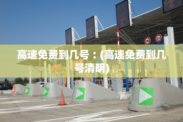 高速免费到几号︰(高速免费到几号清明)