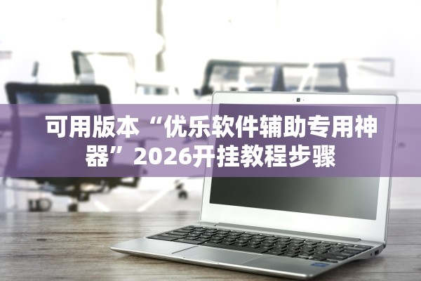 可用版本“优乐软件辅助专用神器	”2026开挂教程步骤