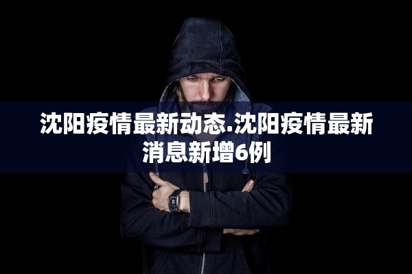 沈阳疫情最新动态.沈阳疫情最新消息新增6例