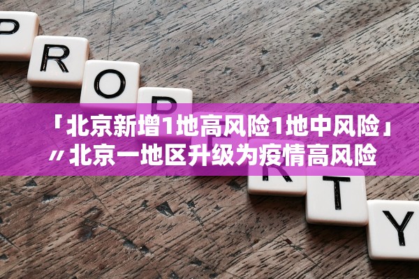 「北京新增1地高风险1地中风险」〃北京一地区升级为疫情高风险,10个街乡为中风险