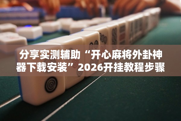 分享实测辅助“开心麻将外卦神器下载安装”2026开挂教程步骤